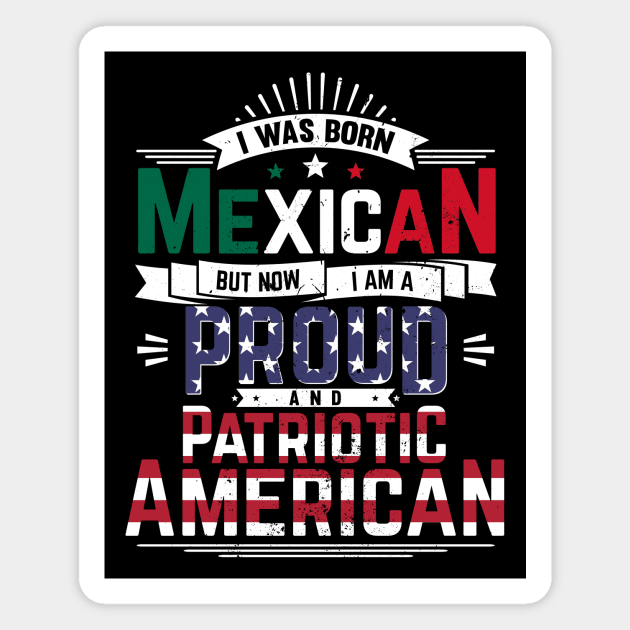 Born Mexican, Now Proud and Patriotic American Magnet by emmjott